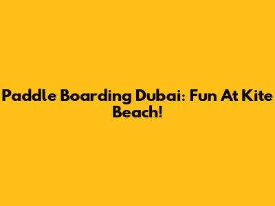 Paddle Boarding Dubai: Fun At Kite Beach!
