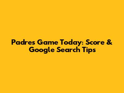 Padres Game Today: Score & Google Search Tips