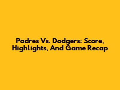 Padres Vs. Dodgers: Score, Highlights, And Game Recap