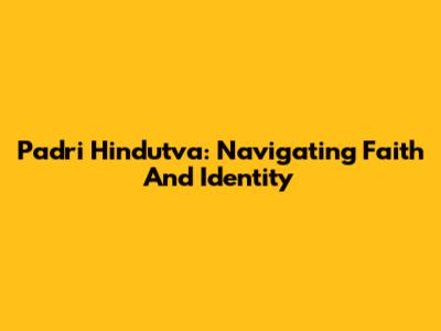 Padri Hindutva: Navigating Faith And Identity