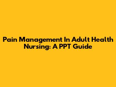 Pain Management In Adult Health Nursing: A PPT Guide