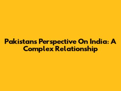 Pakistan's Perspective On India: A Complex Relationship
