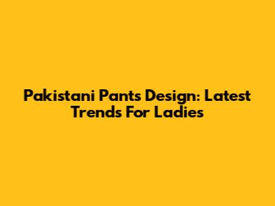 Pakistani Pants Design: Latest Trends For Ladies