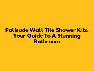 Palisade Wall Tile Shower Kits: Your Guide To A Stunning Bathroom