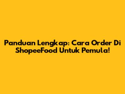 Panduan Lengkap: Cara Order Di ShopeeFood Untuk Pemula!