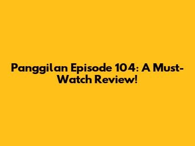 Panggilan Episode 104: A Must-Watch Review!
