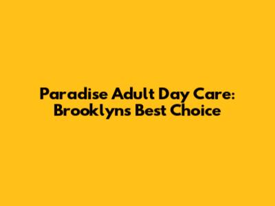 Paradise Adult Day Care: Brooklyn's Best Choice