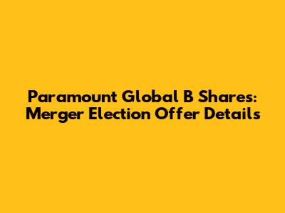 Paramount Global B Shares: Merger Election Offer Details