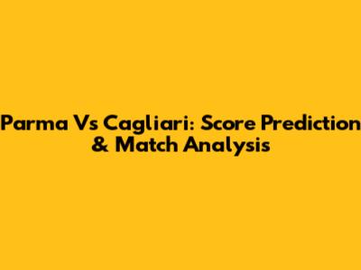 Parma Vs Cagliari: Score Prediction & Match Analysis