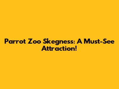 Parrot Zoo Skegness: A Must-See Attraction!