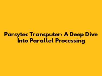 Parsytec Transputer: A Deep Dive Into Parallel Processing