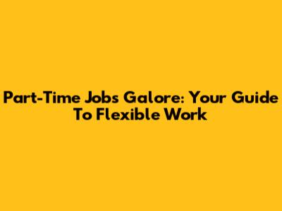 Part-Time Jobs Galore: Your Guide To Flexible Work