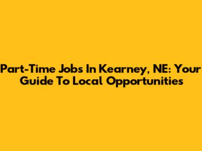 Part-Time Jobs In Kearney, NE: Your Guide To Local Opportunities