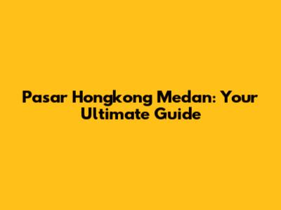 Pasar Hongkong Medan: Your Ultimate Guide
