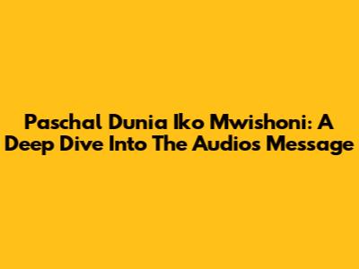 Paschal Dunia Iko Mwishoni: A Deep Dive Into The Audio's Message