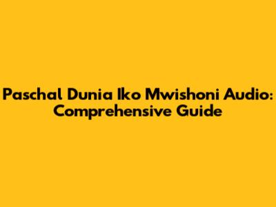 Paschal Dunia Iko Mwishoni Audio: Comprehensive Guide