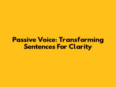Passive Voice: Transforming Sentences For Clarity
