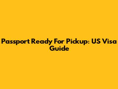 Passport Ready For Pickup: US Visa Guide