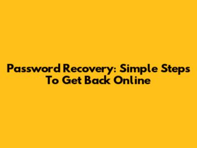 Password Recovery: Simple Steps To Get Back Online