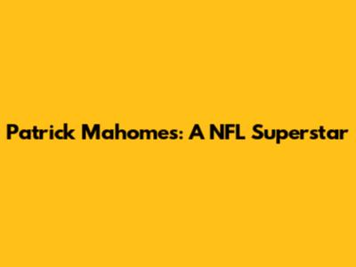 Patrick Mahomes: A NFL Superstar