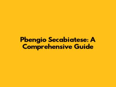 Pbengio Secabiatese: A Comprehensive Guide