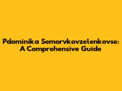 Pdominika Semorvkovzelenkovse: A Comprehensive Guide