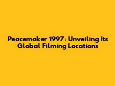 Peacemaker 1997: Unveiling Its Global Filming Locations