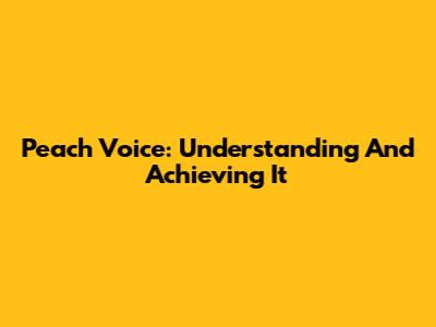 Peach Voice: Understanding And Achieving It