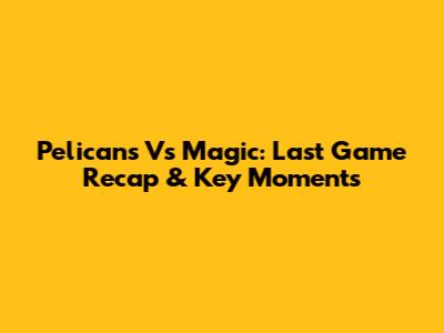 Pelicans Vs Magic: Last Game Recap & Key Moments
