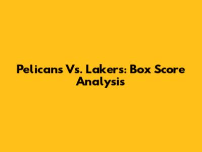 Pelicans Vs. Lakers: Box Score Analysis