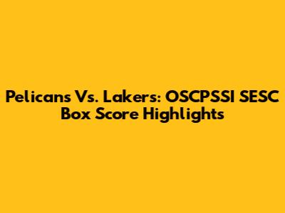 Pelicans Vs. Lakers: OSCPSSI SESC Box Score Highlights
