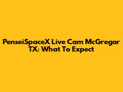 PenseiSpaceX Live Cam McGregor TX: What To Expect