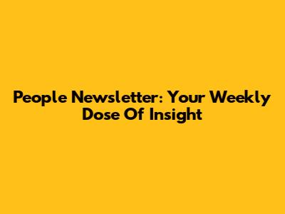 People Newsletter: Your Weekly Dose Of Insight