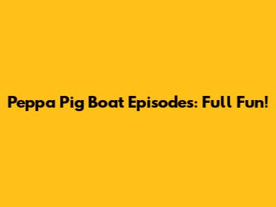 Peppa Pig Boat Episodes: Full Fun!