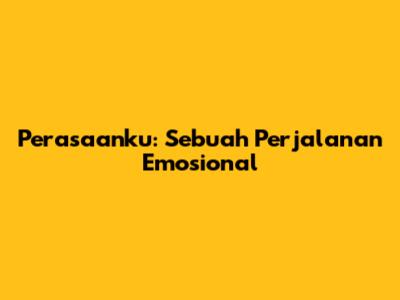 Perasaanku: Sebuah Perjalanan Emosional