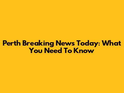 Perth Breaking News Today: What You Need To Know
