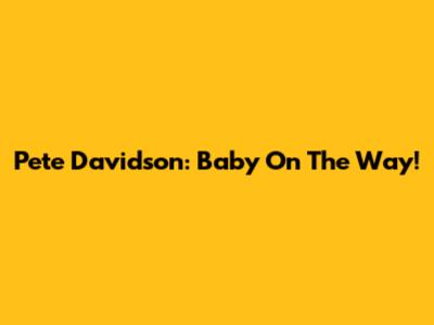 Pete Davidson: Baby On The Way!