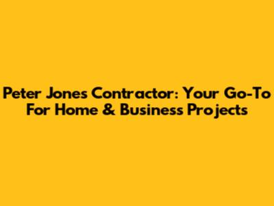 Peter Jones Contractor: Your Go-To For Home & Business Projects