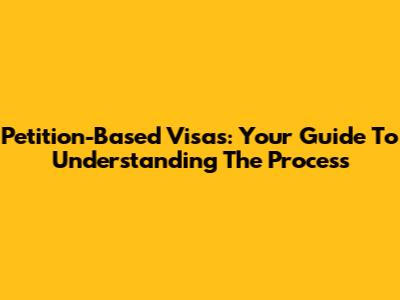 Petition-Based Visas: Your Guide To Understanding The Process