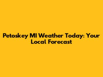 Petoskey MI Weather Today: Your Local Forecast