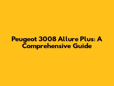 Peugeot 3008 Allure Plus: A Comprehensive Guide