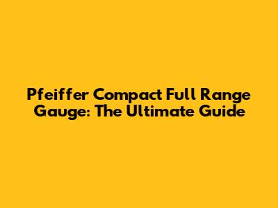 Pfeiffer Compact Full Range Gauge: The Ultimate Guide