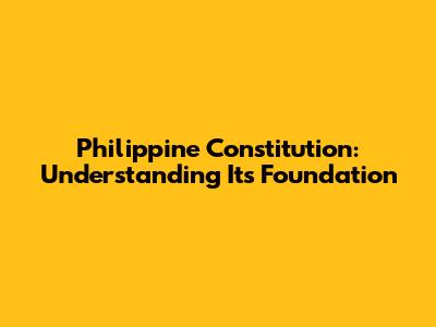 Philippine Constitution: Understanding Its Foundation