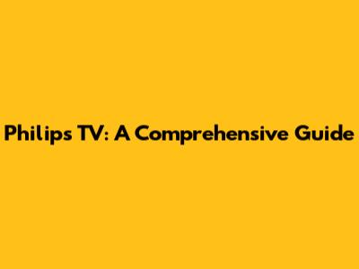 Philips TV: A Comprehensive Guide
