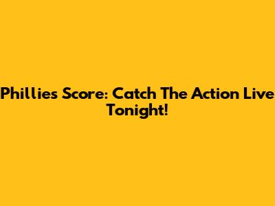 Phillies Score: Catch The Action Live Tonight!