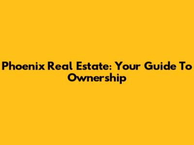Phoenix Real Estate: Your Guide To Ownership