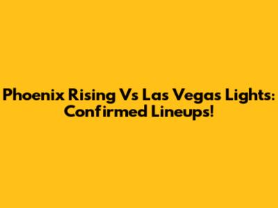 Phoenix Rising Vs Las Vegas Lights: Confirmed Lineups!