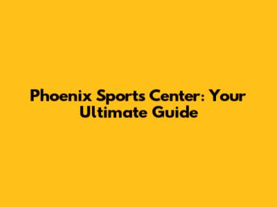 Phoenix Sports Center: Your Ultimate Guide