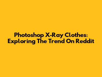 Photoshop X-Ray Clothes: Exploring The Trend On Reddit