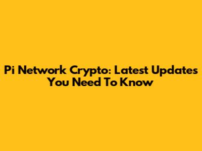 Pi Network Crypto: Latest Updates You Need To Know